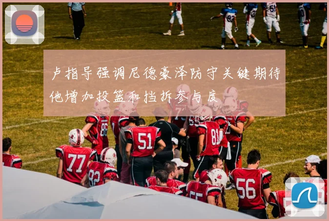 卢指导强调尼德豪泽防守关键期待他增加投篮和挡拆参与度
