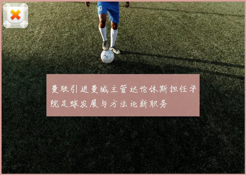 曼联引进曼城主管达伦休斯担任学院足球发展与方法论新职务