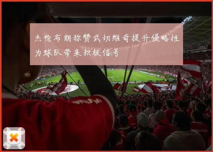 杰伦布朗称赞武切维奇提升侵略性为球队带来积极信号