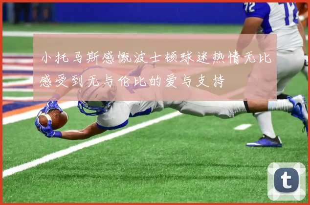 小托马斯感慨波士顿球迷热情无比感受到无与伦比的爱与支持