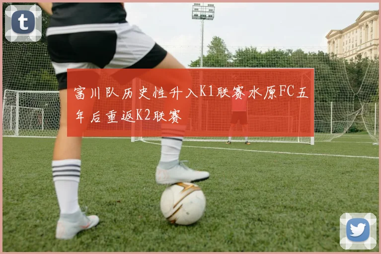 富川队历史性升入K1联赛水原FC五年后重返K2联赛