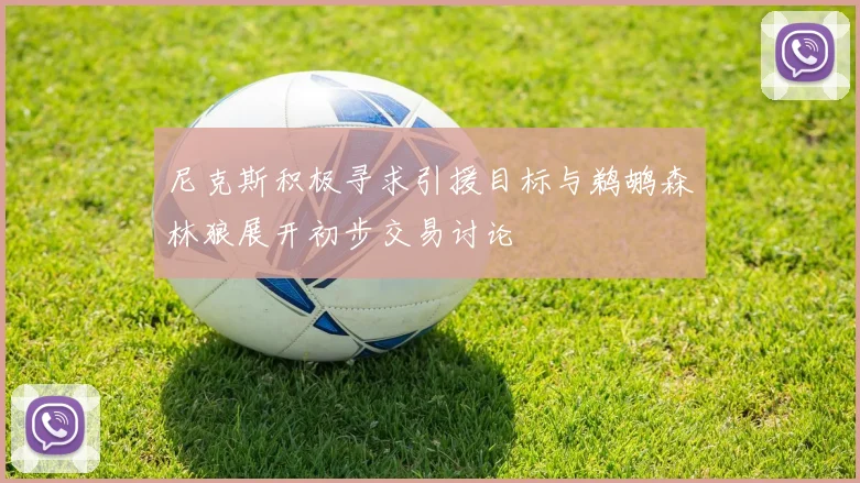 尼克斯积极寻求引援目标与鹈鹕森林狼展开初步交易讨论