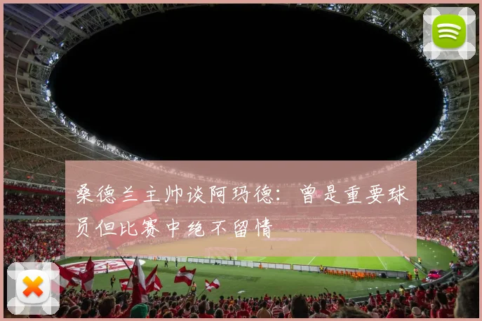桑德兰主帅谈阿玛德：曾是重要球员但比赛中绝不留情
