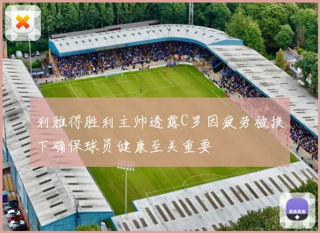 利雅得胜利主帅透露C罗因疲劳被换下确保球员健康至关重要