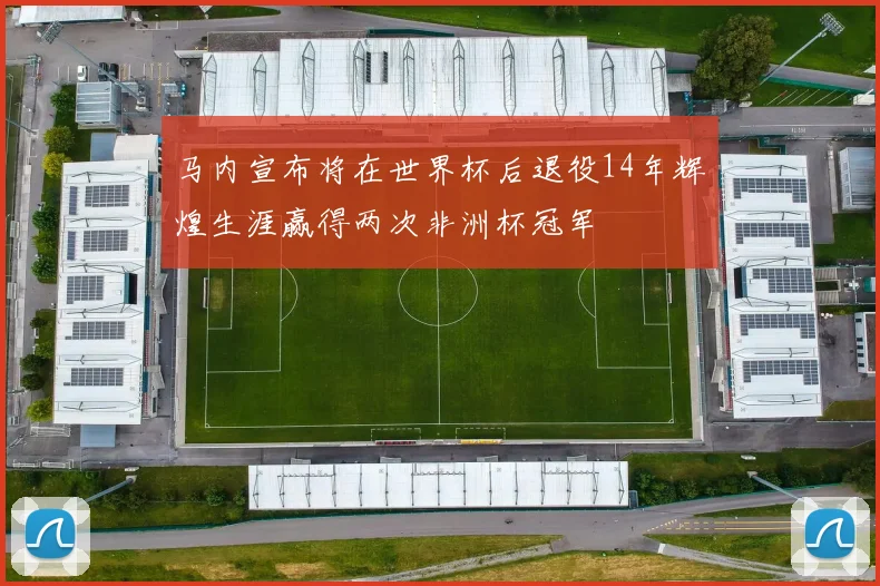 马内宣布将在世界杯后退役14年辉煌生涯赢得两次非洲杯冠军