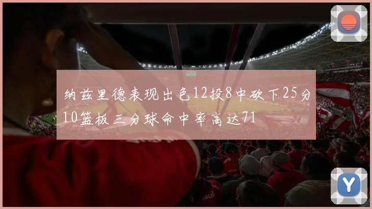 纳兹里德表现出色12投8中砍下25分10篮板三分球命中率高达71