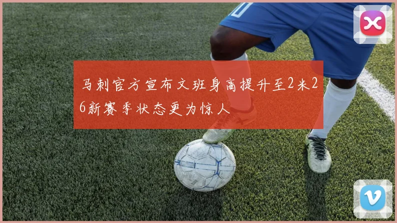 马刺官方宣布文班身高提升至2米26新赛季状态更为惊人