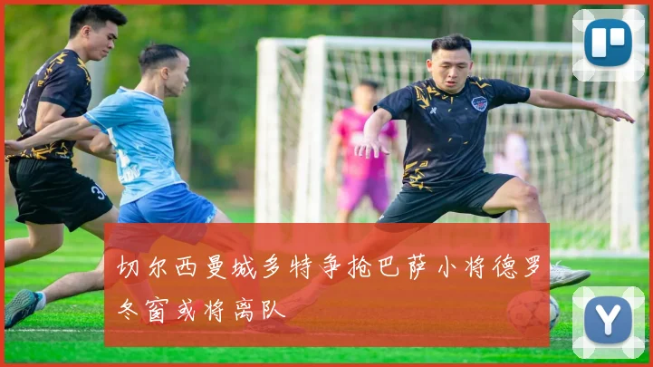 切尔西曼城多特争抢巴萨小将德罗冬窗或将离队