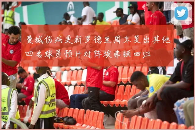 曼城伤病更新罗德里周末复出其他四名球员预计对阵埃弗顿回归