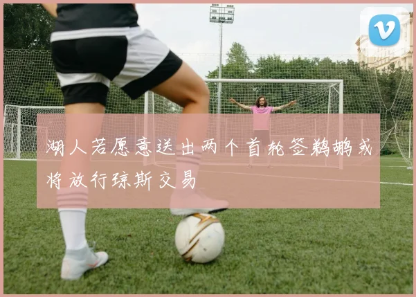 湖人若愿意送出两个首轮签鹈鹕或将放行琼斯交易