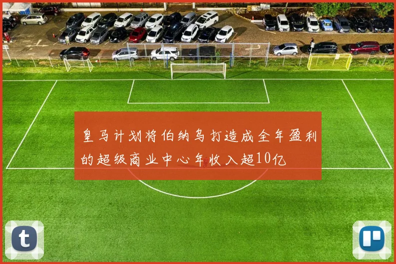 皇马计划将伯纳乌打造成全年盈利的超级商业中心年收入超10亿